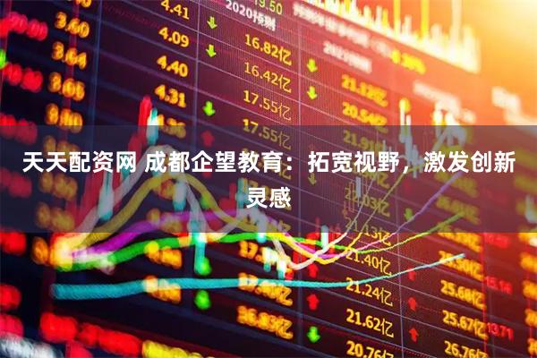 天天配资网 成都企望教育：拓宽视野，激发创新灵感