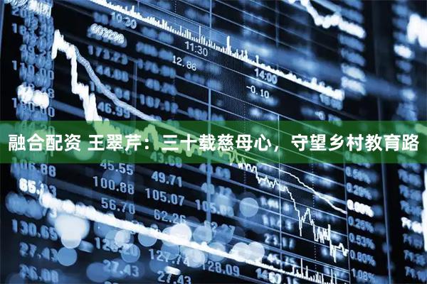 融合配资 王翠芹：三十载慈母心，守望乡村教育路