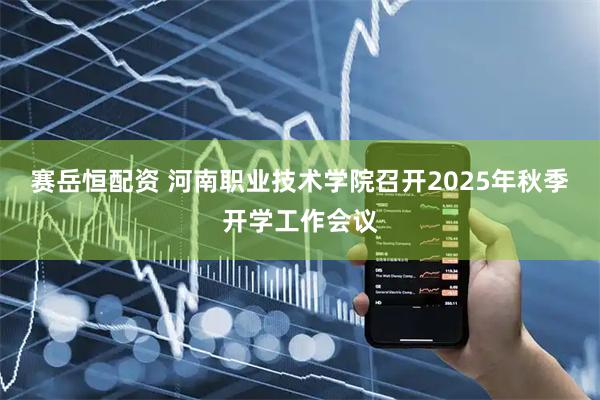 赛岳恒配资 河南职业技术学院召开2025年秋季开学工作会议