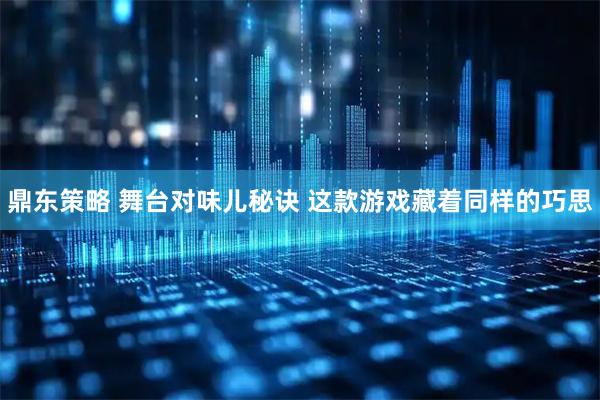 鼎东策略 舞台对味儿秘诀 这款游戏藏着同样的巧思