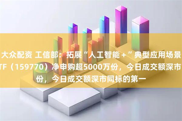 大众配资 工信部：拓展“人工智能＋”典型应用场景，机器人ETF（159770）净申购超5000万份，今日成交额深市同标的第一