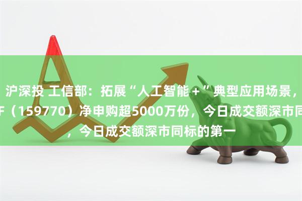 沪深投 工信部：拓展“人工智能＋”典型应用场景，机器人ETF（159770）净申购超5000万份，今日成交额深市同标的第一