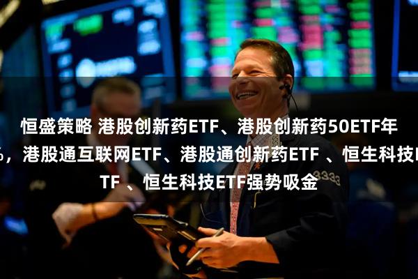 恒盛策略 港股创新药ETF、港股创新药50ETF年内涨超110%，港股通互联网ETF、港股通创新药ETF 、恒生科技ETF强势吸金