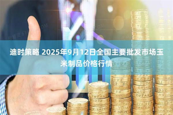 迪时策略 2025年9月12日全国主要批发市场玉米制品价格行情