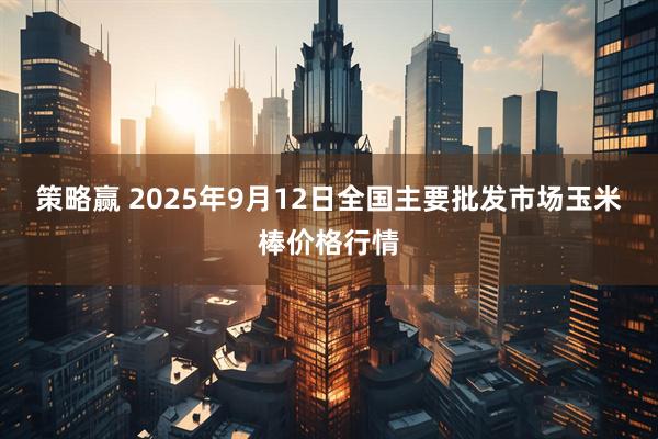 策略赢 2025年9月12日全国主要批发市场玉米棒价格行情