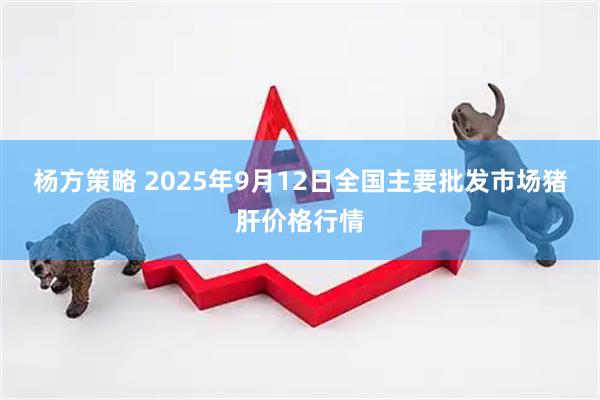 杨方策略 2025年9月12日全国主要批发市场猪肝价格行情