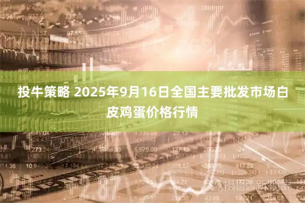 投牛策略 2025年9月16日全国主要批发市场白皮鸡蛋价格行情