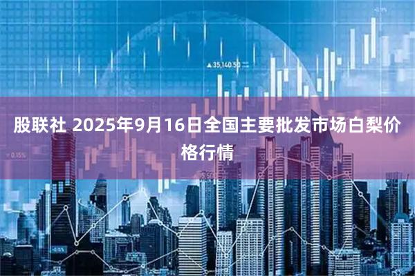 股联社 2025年9月16日全国主要批发市场白梨价格行情