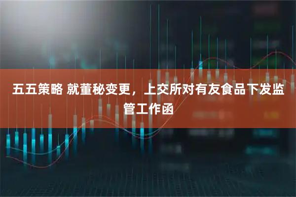 五五策略 就董秘变更，上交所对有友食品下发监管工作函