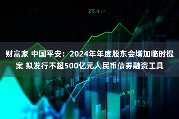 财富家 中国平安：2024年年度股东会增加临时提案 拟发行不超500亿元人民币债券融资工具