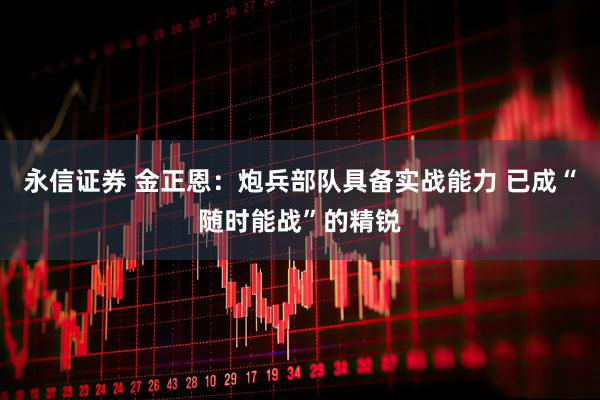 永信证券 金正恩：炮兵部队具备实战能力 已成“随时能战”的精锐