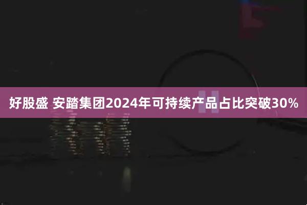 好股盛 安踏集团2024年可持续产品占比突破30%