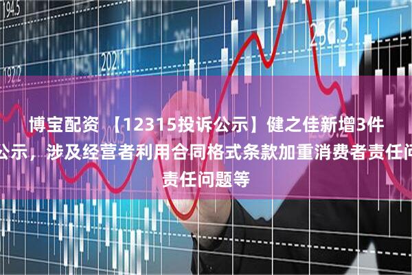 博宝配资 【12315投诉公示】健之佳新增3件投诉公示，涉及经营者利用合同格式条款加重消费者责任问题等