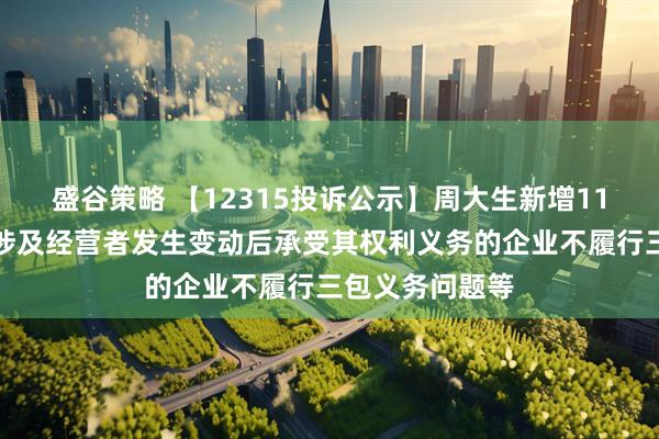 盛谷策略 【12315投诉公示】周大生新增11件投诉公示，涉及经营者发生变动后承受其权利义务的企业不履行三包义务问题等