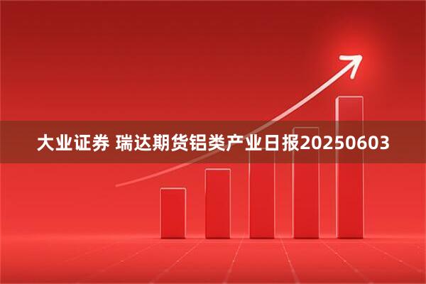 大业证券 瑞达期货铝类产业日报20250603