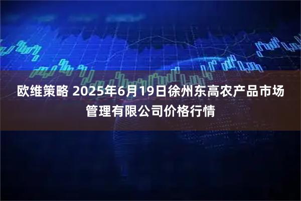 欧维策略 2025年6月19日徐州东高农产品市场管理有限公司价格行情