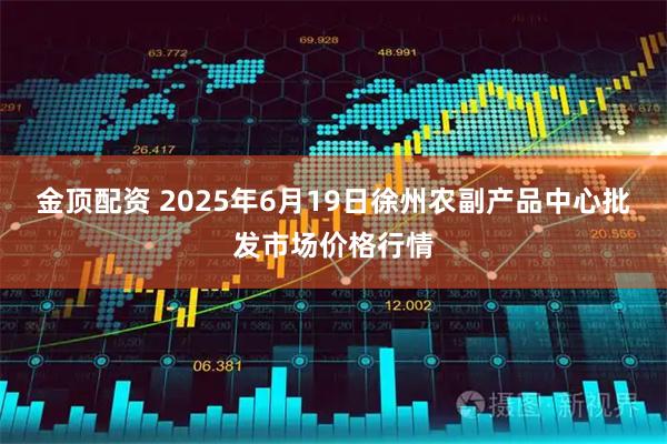 金顶配资 2025年6月19日徐州农副产品中心批发市场价格行情