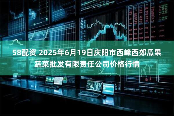 58配资 2025年6月19日庆阳市西峰西郊瓜果蔬菜批发有限责任公司价格行情