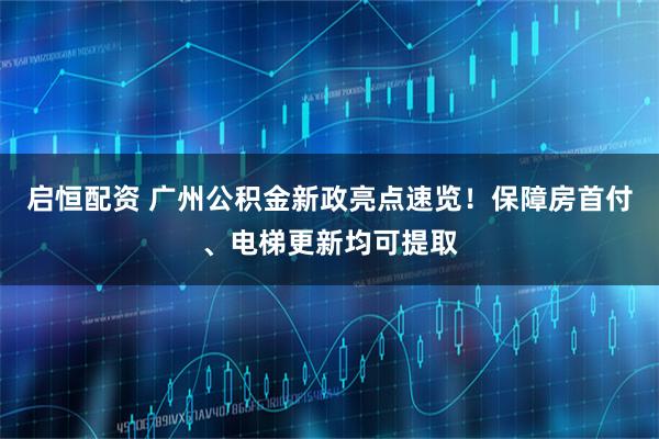 启恒配资 广州公积金新政亮点速览！保障房首付、电梯更新均可提取