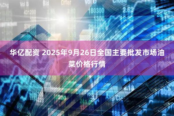 华亿配资 2025年9月26日全国主要批发市场油菜价格行情