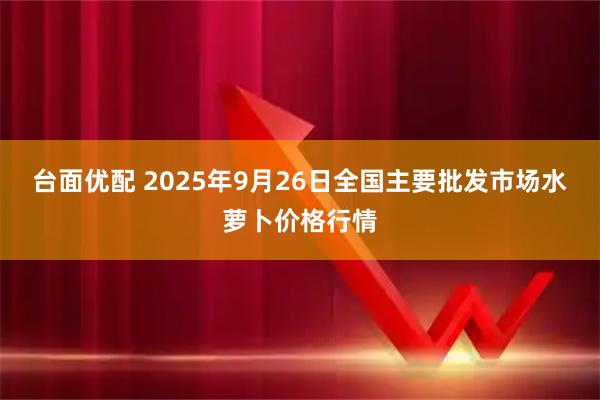 台面优配 2025年9月26日全国主要批发市场水萝卜价格行情