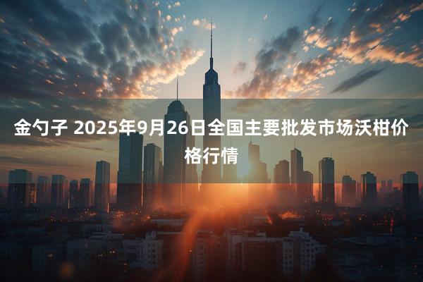 金勺子 2025年9月26日全国主要批发市场沃柑价格行情