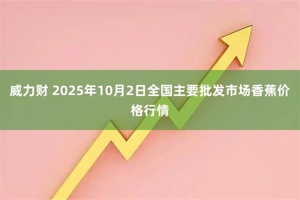 威力财 2025年10月2日全国主要批发市场香蕉价格行情
