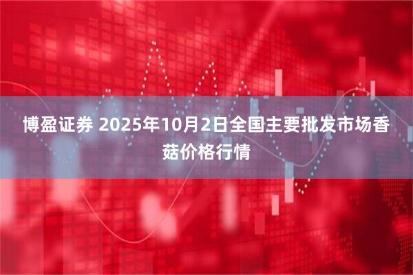 博盈证券 2025年10月2日全国主要批发市场香菇价格行情