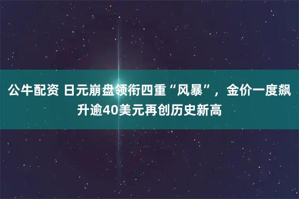 公牛配资 日元崩盘领衔四重“风暴”，金价一度飙升逾40美元再创历史新高