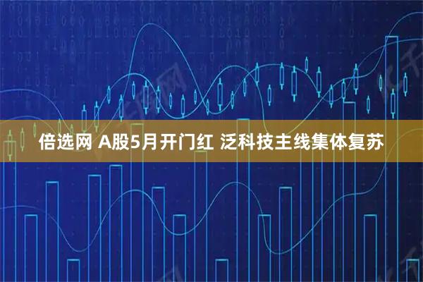 倍选网 A股5月开门红 泛科技主线集体复苏