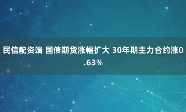 民信配资端 国债期货涨幅扩大 30年期主力合约涨0.63%