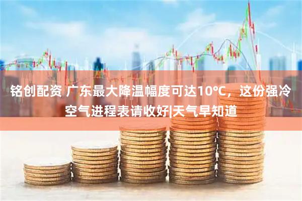 铭创配资 广东最大降温幅度可达10℃，这份强冷空气进程表请收好|天气早知道