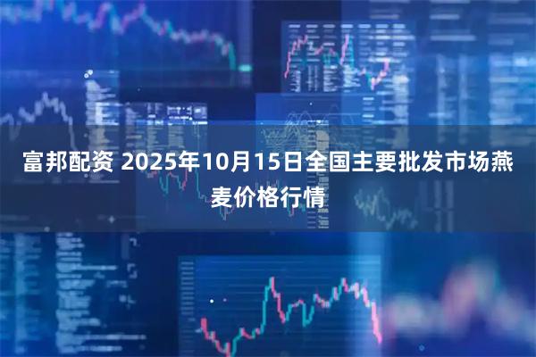 富邦配资 2025年10月15日全国主要批发市场燕麦价格行情