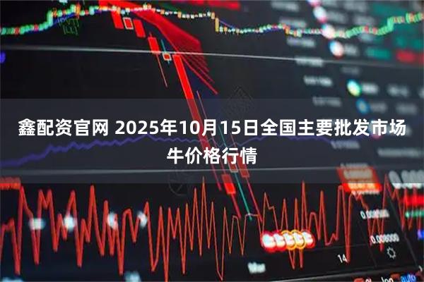 鑫配资官网 2025年10月15日全国主要批发市场牛价格行情