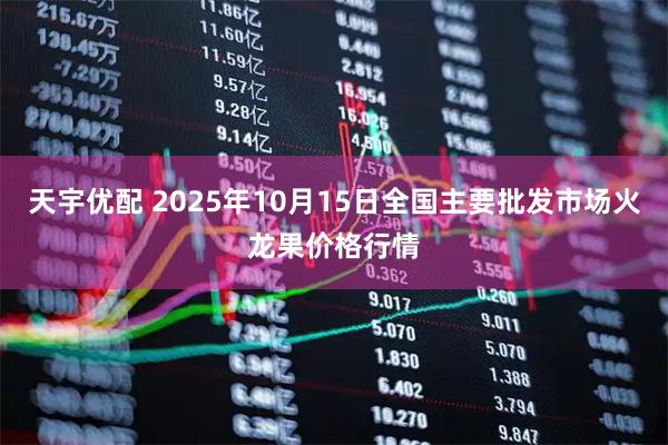 天宇优配 2025年10月15日全国主要批发市场火龙果价格行情