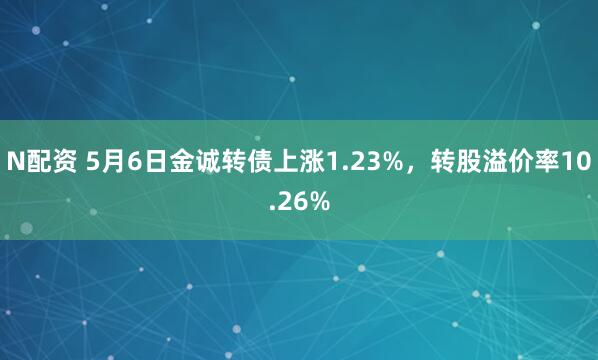 N配资 5月6日金诚转债上涨1.23%，转股溢价率10.26%