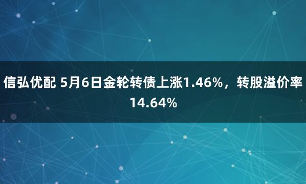 信弘优配 5月6日金轮转债上涨1.46%，转股溢价率14.64%