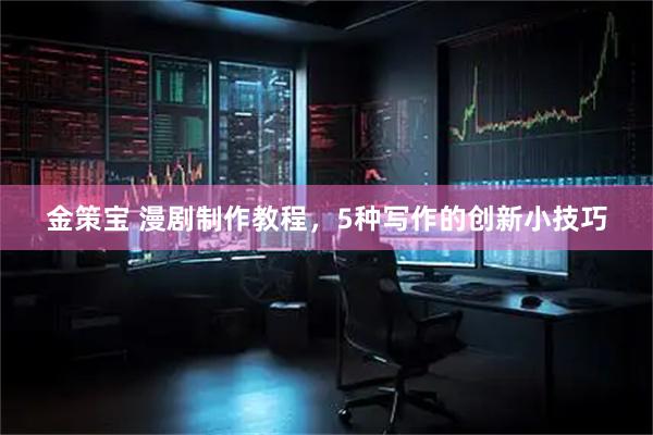 金策宝 漫剧制作教程，5种写作的创新小技巧