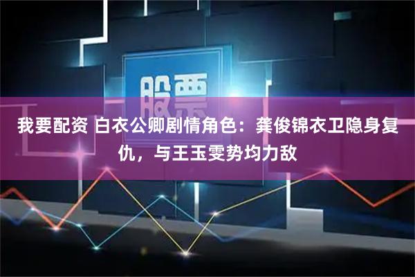 我要配资 白衣公卿剧情角色：龚俊锦衣卫隐身复仇，与王玉雯势均力敌
