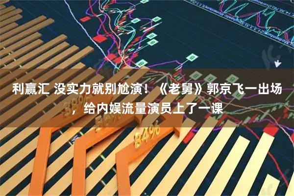 利赢汇 没实力就别尬演！《老舅》郭京飞一出场，给内娱流量演员上了一课