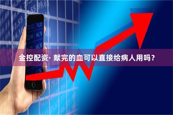 金控配资· 献完的血可以直接给病人用吗？