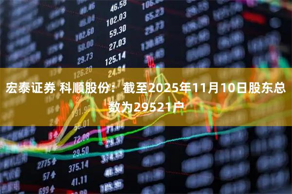 宏泰证券 科顺股份：截至2025年11月10日股东总数为29521户