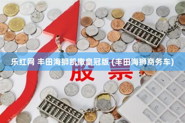乐红网 丰田海狮凯撒皇冠版 (丰田海狮商务车)