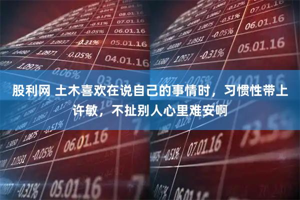 股利网 土木喜欢在说自己的事情时，习惯性带上许敏，不扯别人心里难安啊