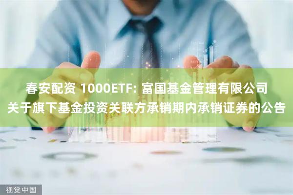 春安配资 1000ETF: 富国基金管理有限公司关于旗下基金投资关联方承销期内承销证券的公告