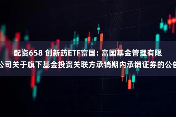配资658 创新药ETF富国: 富国基金管理有限公司关于旗下基金投资关联方承销期内承销证券的公告