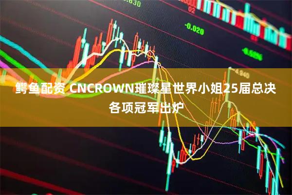 鳄鱼配资 CNCROWN璀璨星世界小姐25届总决各项冠军出炉
