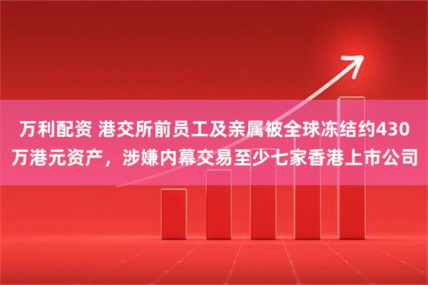 万利配资 港交所前员工及亲属被全球冻结约430万港元资产，涉嫌内幕交易至少七家香港上市公司