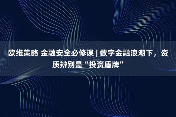 欧维策略 金融安全必修课 | 数字金融浪潮下，资质辨别是“投资盾牌”