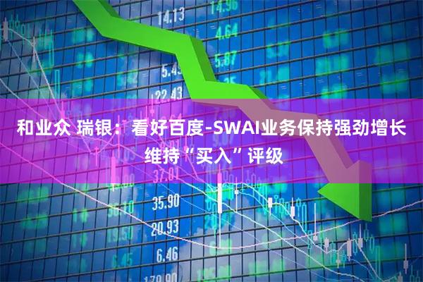 和业众 瑞银：看好百度-SWAI业务保持强劲增长 维持“买入”评级